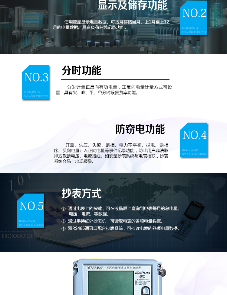 華立DTSF545電能表主要功能
　　電能計量功能
　　可分時計量有功、無功、正向有功、反向有功、正向無功、反向無功電量和四象限無功等電量。
　　最大需量測量功能
　　可測量雙向有功、雙向無功和四象限無功的最大需量及其發(fā)生時間。
　　參數測量監(jiān)視功能
　　可監(jiān)測各相電壓、電流實時值，三相總及A、C各相有功功率、無功功率、功率因數、相角、相位等實時參數。
　　分時復費率功能
　　具有尖、峰、平、谷分時段復費率功能，可選擇峰、平、谷分時段功能，最大可設置4費率。
　　防竊電功能
　　具有開蓋、失壓、失流、斷相、電流不平衡、掉電、清零、逆相序、反向電量計入正向電量等事件記錄功能，防止用戶非法取掉或截斷電壓、電流接線。
　　負荷曲線
　　具有6類負荷曲線記錄功能。
　　顯示及存儲功能
　　使用液晶顯示近3月電量數據;可按月存儲當月、上1月至上12月的電量數據。
　　數據輸出、通訊功能
　　可通過按鍵顯示、紅外掌機及RS485通訊口抄表，配合抄表系統(tǒng)，可抄讀電表的各項電量數據，支持DL/T645-1997多功能電能表通訊規(guī)約。