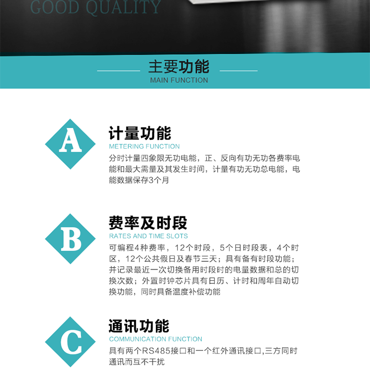 功能特點
 1）分時計量四象限無功電能，正、反向有功無功各費率電能和最大需量及其發(fā)生時間，計量有功無功總電能，電能數(shù)據(jù)保存3個月。
2）可編程4種費率，12個時段，5個日時段表，4個時區(qū)，12個公共假日及春節(jié)三天。
3）具有備有時段功能；并記錄最近一次切換備用時段時的電量數(shù)據(jù)和總的切換次數(shù)。
4）外置時鐘芯片具有日歷、計時和周年自動切換功能，同時具備溫度補償功能。
 5）采用寬溫大視角LCD顯示，具有參數(shù)自動輪顯和按鍵顯示功能。
 6）具有兩個RS485接口和一個紅外通訊接口,三方同時通訊而互不干擾。
 7）具有有/無功測試脈沖輸出，正、反向有功和正、反向無功脈沖測試（遠動）口輸出功能。
8）具有多功能輸出功能，可實現(xiàn)1Hz時鐘、需量周期更替信號、時段切換信號、超負荷跳閘等功能。
9）具有失壓、斷相、失流、過壓、欠壓、過流、電壓合格率、停來電、編程、需量清零、廣播校時等記錄功能。