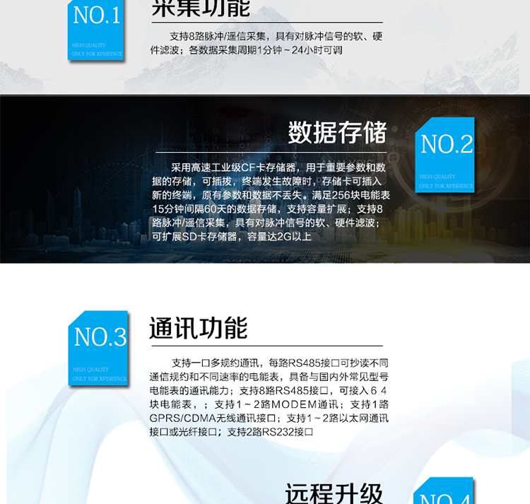 產品特點
? 模塊化設計，可靈活配置上行通訊模式，更換模塊不需整機拆換
? 支持8路RS485接口，可接入６４塊電能表，每一路RS485接口也可以配置為上行通訊接口
? 320×240點陣，４吋大屏幕液晶，漢字圖形菜單界面
? 支持1～2路MODEM通訊，具備撥號、兩線或四線專線通訊能力
? 支持1路GPRS/CDMA無線通訊接口
? 支持1～2路以太網通訊接口或光纖接口
? 支持2路RS232接口
? 支持北斗短報文通訊模式，用于無任何通訊資源的偏遠地區(qū)數據采集遠傳
? 支持一口多規(guī)約通訊，每路RS485接口可抄讀不同通信規(guī)約和不同速率的電能表，具備與國內外常見型號電能表的通訊能力(DL/T 645-97（07）、蘭吉爾ZD/ZQ/ZU、ABB、EDMI、ACTARIS、DLMS、EDMI、ELSTER、EMAIL、IEC1107、ION、ISKRA、MODBUS等)
? 各數據采集周期1分鐘～24小時可調
? 采用高速工業(yè)級CF卡存儲器，用于重要參數和數據的存儲，可插拔，終端發(fā)生故障時，存儲卡可插入新的終端，原有參數和數據不丟失。滿足256塊電能表15分鐘間隔60天的數據存儲，支持容量擴展